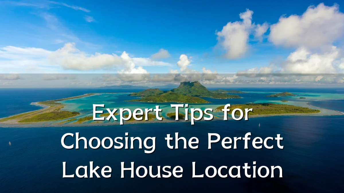 Expert Tips for Choosing the Perfect Lake House Location