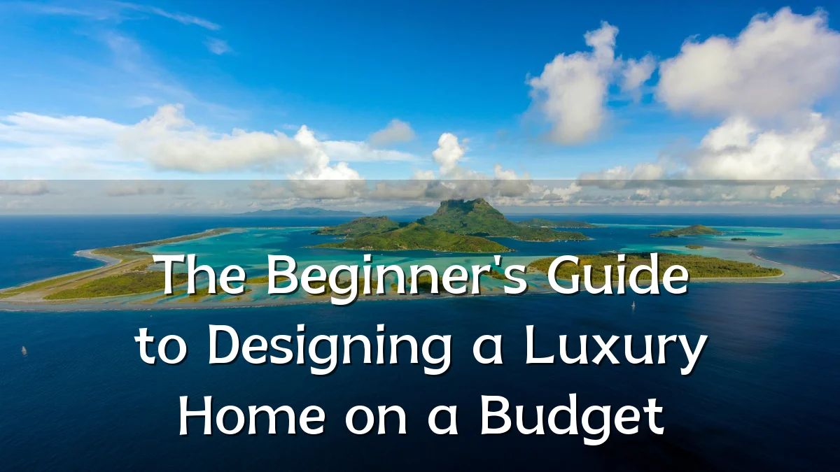 The Beginner's Guide to Designing a Luxury Home on a Budget