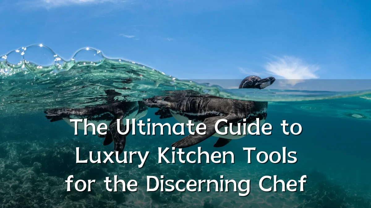 The Ultimate Guide to Luxury Kitchen Tools for the Discerning Chef